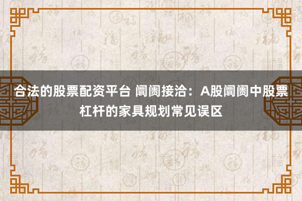 合法的股票配资平台 阛阓接洽：A股阛阓中股票杠杆的家具规划常见误区