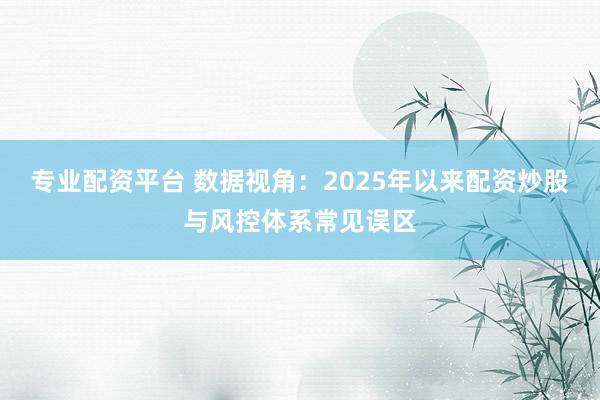 专业配资平台 数据视角：2025年以来配资炒股与风控体系常见误区