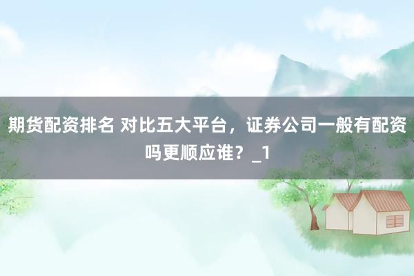 期货配资排名 对比五大平台，证券公司一般有配资吗更顺应谁？_1