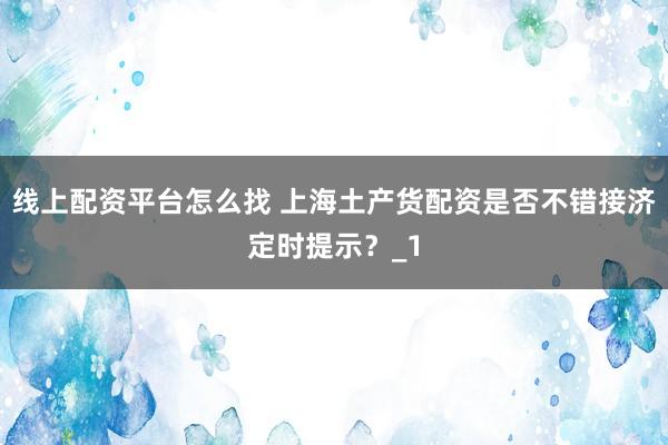 线上配资平台怎么找 上海土产货配资是否不错接济定时提示？_1