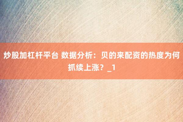 炒股加杠杆平台 数据分析：贝的来配资的热度为何抓续上涨？_1