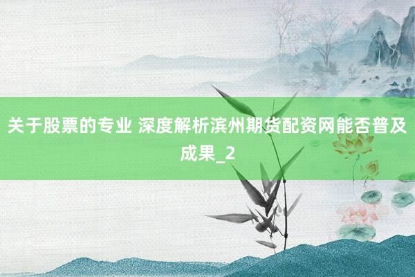 关于股票的专业 深度解析滨州期货配资网能否普及成果_2