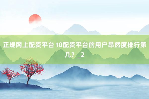 正规网上配资平台 t0配资平台的用户昂然度排行第几？_2