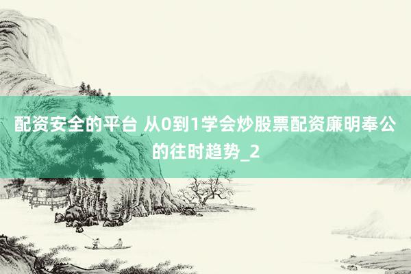 配资安全的平台 从0到1学会炒股票配资廉明奉公的往时趋势_2