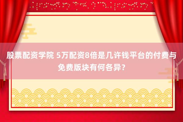 股票配资学院 5万配资8倍是几许钱平台的付费与免费版块有何各异？